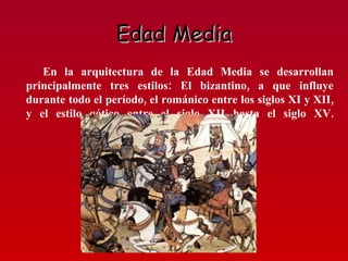 Edad Media En la arquitectura de la Edad Media se desarrollan principalmente tres estilos: El bizantino, a que influye durante todo el período, el románico entre los siglos XI y XII, y el estilo gótico entre el siglo XII hasta el siglo XV. 
