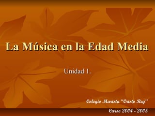 La Música en la Edad MediaLa Música en la Edad Media
Unidad 1.Unidad 1.
Colegio Marista “Cristo Rey”
Curso 2004 - 2005
 