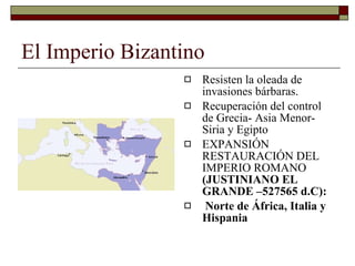El Imperio Bizantino Resisten la oleada de invasiones bárbaras. Recuperación del control de Grecia- Asia Menor- Siria y Egipto EXPANSIÓN RESTAURACIÓN DEL IMPERIO ROMANO  (JUSTINIANO EL GRANDE –527565 d.C):  Norte de África, Italia y Hispania 