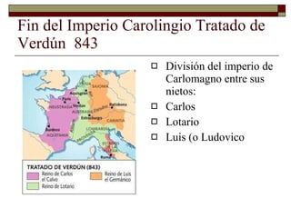 Fin del Imperio Carolingio Tratado de Verdún  843 División del imperio de Carlomagno entre sus nietos: Carlos  Lotario  Luis (o Ludovico  