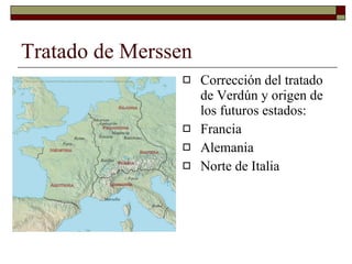 Tratado de Merssen Corrección del tratado de Verdún y origen de los futuros estados: Francia Alemania Norte de Italia 