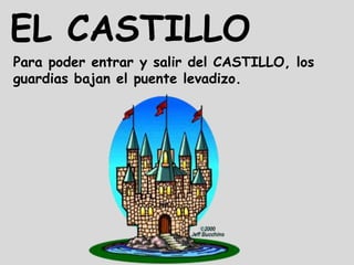 EL CASTILLO
Para poder entrar y salir del CASTILLO, los
guardias bajan el puente levadizo.
 