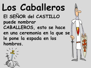 Los Caballeros
El SEÑOR del CASTILLO
puede nombrar
CABALLEROS, esto se hace
en una ceremonia en la que se
le pone la espada en los
hombros.
 