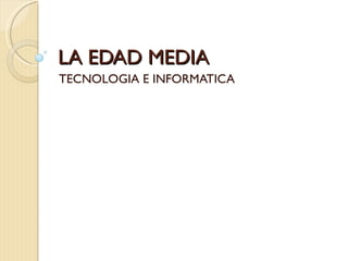 LA EDAD MEDIA
TECNOLOGIA E INFORMATICA
 