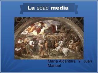 La edad media

María Alcántara Y Juan
Manuel

 