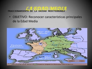 LA EDAD MEDIA
• OBJETIVO: Reconocer características principales
de la Edad Media
FRACCIONAMIENTO DE LA UNIDAD MEDITERRÁNEA
 
