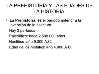 LA PREHISTORIA Y LAS EDADES DE
LA HISTORIA
• La Prehistoria: es el período anterior a la
invención de la escritura .
Hay 3...