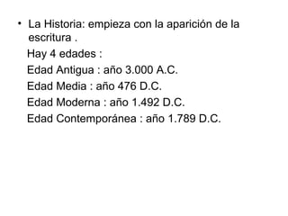 • La Historia: empieza con la aparición de la
escritura .
Hay 4 edades :
Edad Antigua : año 3.000 A.C.
Edad Media : año 47...