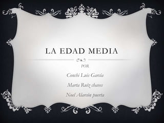 LA EDAD MEDIA
POR
Conchi Luis García
Marta Ruíz chaves
Noel Alarcón puerta
 