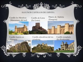 ALGUNOS CASTILLOS DE ESPAÑA
Castillo los Mendoza
(Manzanares del real)
Castillo de Lorca
(En Lorca)
Palacio de Aljaferia
(Zaragoza)
Castillo butrón en
(Vizcaya)
Castillo almodóvar del rio
(córdoba)
Castillo templario
(En Ponferrada)
 
