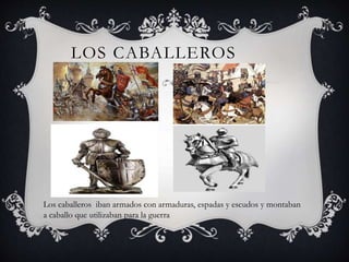 LOS CABALLEROS
Los caballeros iban armados con armaduras, espadas y escudos y montaban
a caballo que utilizaban para la guerra
 