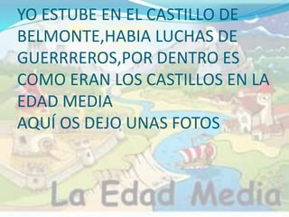 YO ESTUBE EN EL CASTILLO DE
BELMONTE,HABIA LUCHAS DE
GUERRREROS,POR DENTRO ES
COMO ERAN LOS CASTILLOS EN LA
EDAD MEDIA
AQUÍ OS DEJO UNAS FOTOS
 