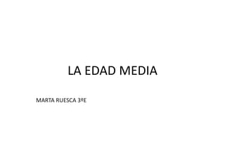 LA EDAD MEDIA
MARTA RUESCA 3ºE
 