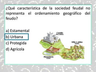 ¿Qué característica de la sociedad feudal no
representa el ordenamiento geográfico del
feudo?
a) Estamental
b) Urbana
c) Protegida
d) Agrícola
 