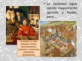 • La sociedad sigue
siendo mayormente
agrícola y feudal,
pero …
RESURGE LA VIDA
URBANA: FERIAS,
UNIVERSIDADES,
LIBERTAD Y APERTURA
COMERCIAL
(BURGUESÍA)
 