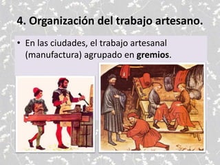 4. Organización del trabajo artesano.
• En las ciudades, el trabajo artesanal
(manufactura) agrupado en gremios.
 