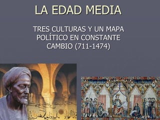 LA EDAD MEDIA
TRES CULTURAS Y UN MAPA
POLÍTICO EN CONSTANTE
CAMBIO (711-1474)
 