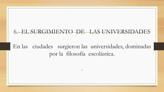 6.- EL SURGIMIENTO DE LAS UNIVERSIDADES
En las ciudades surgieron las universidades, dominadas
por la filosofía escolástica.
.
 