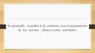 Se pretendía conciliar la fe cristiana con el pensamiento
de los autores clásicos como aristóteles.
.
 