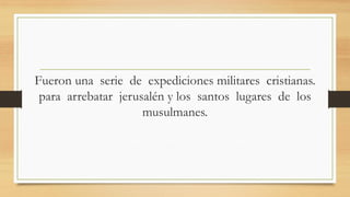 Fueron una serie de expediciones militares cristianas.
para arrebatar jerusalén y los santos lugares de los
musulmanes.
 