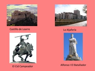 Castillo de Loarre La Aljafería
El Cid Campeador Alfonso I El Batallador
 