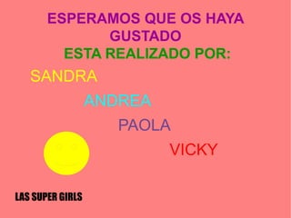 ESPERAMOS QUE OS HAYA
GUSTADO
ESTA REALIZADO POR:
SANDRA
ANDREA
PAOLA
VICKY
LAS SUPER GIRLS
 