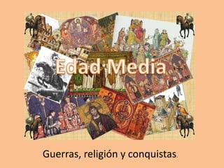 LA EDAD MEDIA.
RELIGIÓN, GUERRA Y CONQUISTAS.
Guerras, religión y conquistas.
 