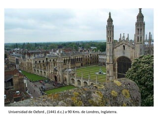 Universidad de Oxford , (1441 d.c.) a 90 Kms. de Londres, Inglaterra.
 
