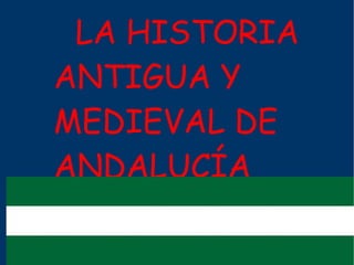   LA HISTORIA ANTIGUA Y    MEDIEVAL DE  ANDALUCÍA 