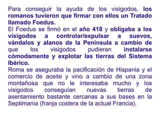 LA EDAD MEDIA EN ESPAÑA. LA CREACIÓN DEL REINO VISIGODO Desde el  año 404  la Península sufrió la  invasión  de varios pueblos germánicos:  vándalos, suevos y alanos , lo que  amenazaba la llegada de aceite y cereal desde Hispania a Roma , la gran capital del Imperio. Abastecer y alimentar a la enorme población de la capital del Imperio eran tan necesario que los romanos  debían asegurar como fuera el tránsito de mercancías en el Imperio . Los romanos, incapaces de controlar a los invasores ,  decidieron pedir ayuda a los visigodos , también germánicos pero algo más civilizados que vándalos, suevos y alanos.  