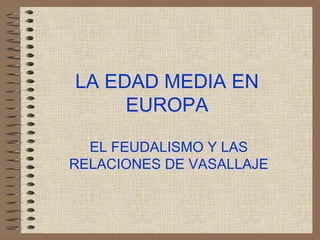 LA EDAD MEDIA EN
EUROPA
EL FEUDALISMO Y LAS
RELACIONES DE VASALLAJE
 