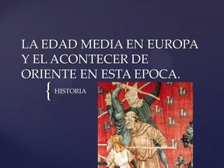 LA EDAD MEDIA EN EUROPA
Y EL ACONTECER DE
ORIENTE EN ESTA EPOCA.
   {   HISTORIA
 