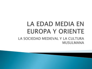 LA EDAD MEDIA EN EUROPA Y ORIENTE LA SOCIEDAD MEDIEVAL Y LA CULTURA MUSULMANA 