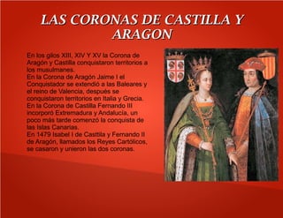 LAS CORONAS DE CASTILLA YLAS CORONAS DE CASTILLA Y
ARAGONARAGON
En los gilos XIII, XIV Y XV la Corona de
Aragón y Castilla...
