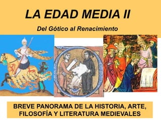 LA EDAD MEDIA II
Del Gótico al Renacimiento
BREVE PANORAMA DE LA HISTORIA, ARTE,
FILOSOFÍA Y LITERATURA MEDIEVALES
 