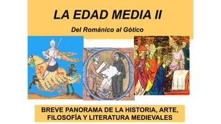 LA EDAD MEDIA II
Del Románico al Gótico
BREVE PANORAMA DE LA HISTORIA, ARTE,
FILOSOFÍA Y LITERATURA MEDIEVALES
 