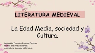 La Edad Media, sociedad y
Cultura.
LITERATURA MEDIEVAL
Luana Del Carmen Guevara Cardoza.
Primer año de bachillerato.
Asignatura: lenguaje y literatura.
 