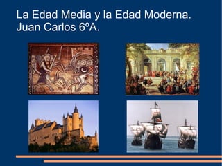 La Edad Media y la Edad Moderna.
Juan Carlos 6ºA.
 