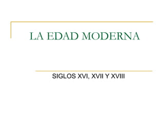 LA EDAD MODERNA SIGLOS XVI, XVII Y XVIII 