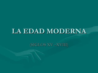 LA EDAD MODERNA
   (SIGLOS XV –XVIII)
 