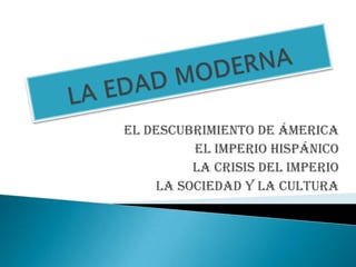 EL DESCUBRIMIENTO DE ÁMERICA
         EL IMPERIO HISPÁNICO
         LA CRISIS DEL IMPERIO
    LA SOCIEDAD Y LA CULTURA
 