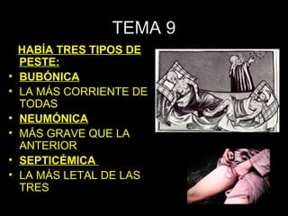 TEMA 9
    HABÍA TRES TIPOS DE
    PESTE:
•   BUBÓNICA
•   LA MÁS CORRIENTE DE
    TODAS
•   NEUMÓNICA
•   MÁS GRAVE QUE LA
    ANTERIOR
•   SEPTICÉMICA
•   LA MÁS LETAL DE LAS
    TRES
 