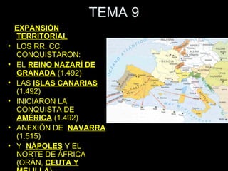 TEMA 9
    EXPANSIÓN
    TERRITORIAL
•   LOS RR. CC.
    CONQUISTARON:
•   EL REINO NAZARÍ DE
    GRANADA (1.492)
•   LAS ISLAS CANARIAS
    (1.492)
•   INICIARON LA
    CONQUISTA DE
    AMÉRICA (1.492)
•   ANEXIÓN DE NAVARRA
    (1.515)
•   Y NÁPOLES Y EL
    NORTE DE ÁFRICA
    (ORÁN, CEUTA Y
 