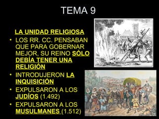 TEMA 9

    LA UNIDAD RELIGIOSA
•   LOS RR. CC. PENSABAN
    QUE PARA GOBERNAR
    MEJOR, SU REINO SÓLO
    DEBÍA TENER UNA
    RELIGIÓN
•   INTRODUJERON LA
    INQUISICIÓN
•   EXPULSARON A LOS
    JUDÍOS (1.492)
•   EXPULSARON A LOS
    MUSULMANES (1.512)
 