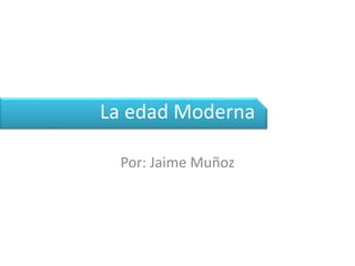 La edad Moderna
Por: Jaime Muñoz
 