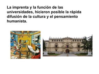 La imprenta y la función de las
universidades, hicieron posible la rápida
difusión de la cultura y el pensamiento
humanista.
 