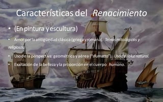 Característicasdel Renacimiento
• (Enpintura yescultura)
• Amorporlaantigüedad clásica (griegayromana). Temasmitológicos y
religiosos.
• Usode la perspectiva: geométrica yaérea (“sfumatto”). Usode laluznatural.
• Exaltación de la belleza yla proporciónen elcuerpo humano.
 