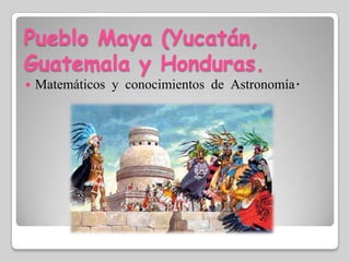 Pueblo Maya (Yucatán, Guatemala y Honduras.Matemáticos y conocimientos de Astronomía.