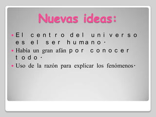 Nuevas ideas: El centro del universo es el ser humano.Había un gran afán por conocer todo.Uso de la razón para explicar los fenómenos.