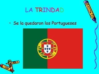 LA TRINDAD
• Se la quedaron los Portugueses

 